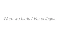 Were we birds / Var vi fåglar I grå text på vit bakgrund
